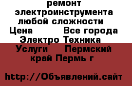 ремонт электроинструмента любой сложности › Цена ­ 100 - Все города Электро-Техника » Услуги   . Пермский край,Пермь г.